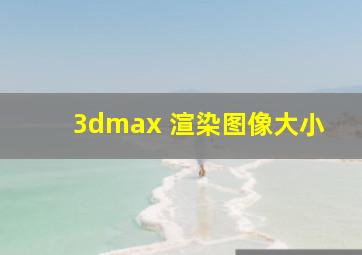 3dmax 渲染图像大小